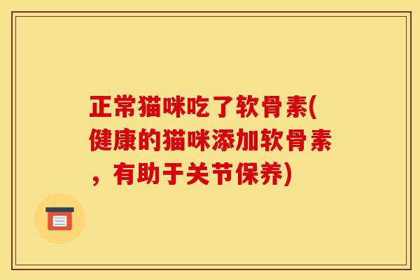 正常猫咪吃了软骨素(健康的猫咪添加软骨素，有助于关节保养)