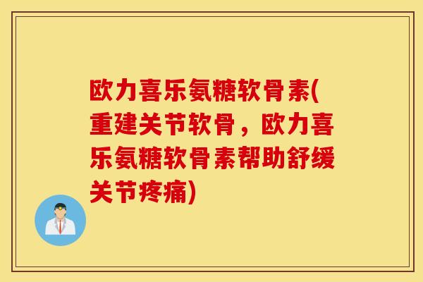 欧力喜乐氨糖软骨素(重建关节软骨，欧力喜乐氨糖软骨素帮助舒缓关节疼痛)