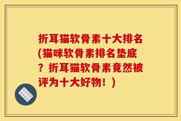 折耳猫软骨素十大排名(猫咪软骨素排名垫底?折耳猫软骨素竟然被评为十大好物!) 折耳猫软骨素十大排名(猫咪软骨素排名垫底?折耳猫软骨素竟然被评为十大好物!)