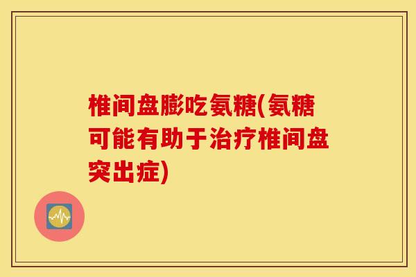 椎间盘膨吃氨糖(氨糖可能有助于治疗椎间盘突出症)