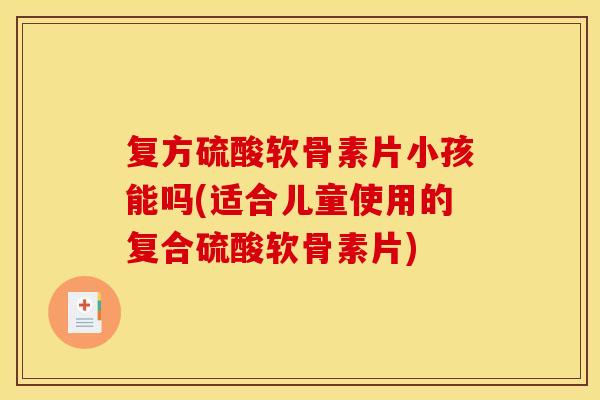 复方硫酸软骨素片小孩能吗(适合儿童使用的复合硫酸软骨素片)