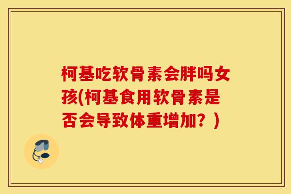柯基吃软骨素会胖吗女孩(柯基食用软骨素是否会导致体重增加？)