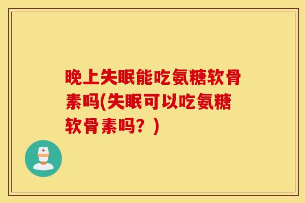 晚上失眠能吃氨糖软骨素吗(失眠可以吃氨糖软骨素吗？)