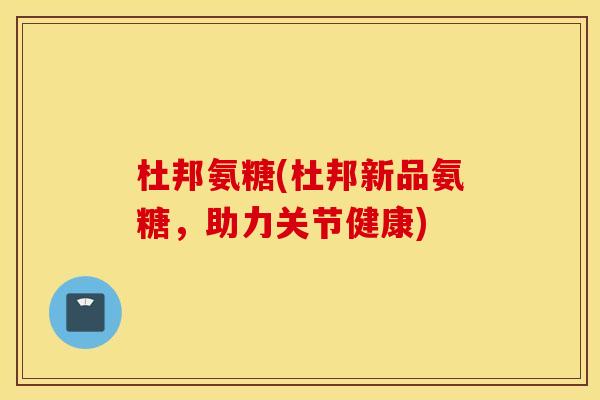 杜邦氨糖(杜邦新品氨糖，助力关节健康)