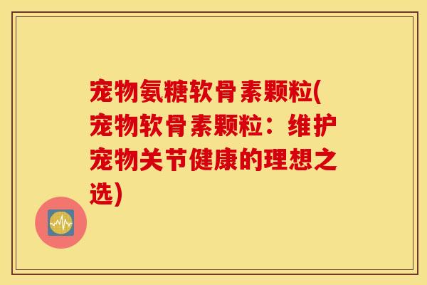 宠物氨糖软骨素颗粒(宠物软骨素颗粒：维护宠物关节健康的理想之选)