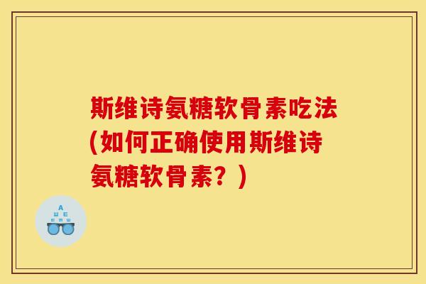 斯维诗氨糖软骨素吃法(如何正确使用斯维诗氨糖软骨素?) 斯维诗氨糖软骨素吃法(如何正确使用斯维诗氨糖软骨素?)