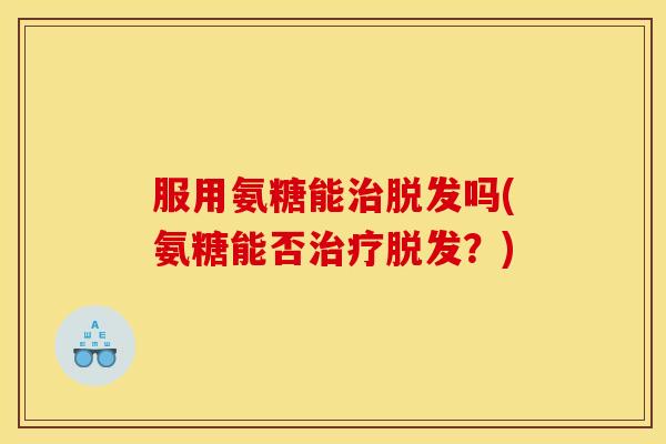 服用氨糖能治脱发吗(氨糖能否治疗脱发？)