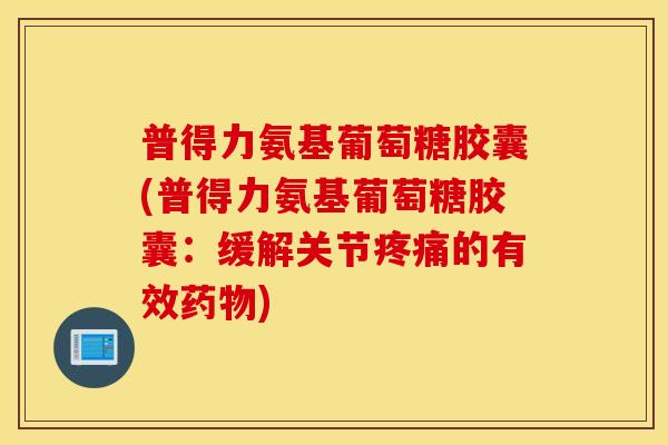 普得力氨基葡萄糖胶囊(普得力氨基葡萄糖胶囊：缓解关节疼痛的有效药物)