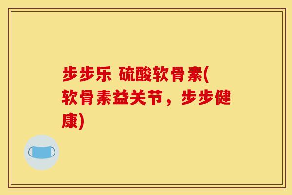 步步乐 硫酸软骨素(软骨素益关节，步步健康)