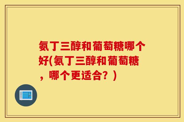氨丁三醇和葡萄糖哪个好(氨丁三醇和葡萄糖，哪个更适合？)