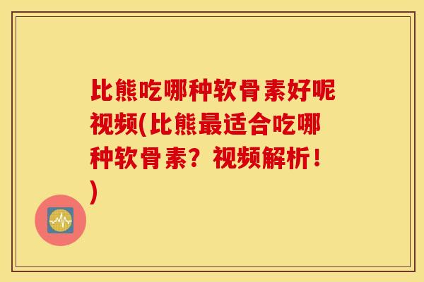 比熊吃哪种软骨素好呢视频(比熊最适合吃哪种软骨素？视频解析！)