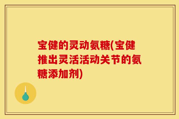 宝健的灵动氨糖(宝健推出灵活活动关节的氨糖添加剂)