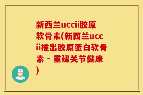 新西兰uccii胶原软骨素(新西兰uccii推出胶原蛋白软骨素 - 重建关节健康)