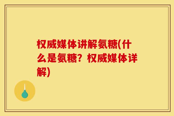 权威媒体讲解氨糖(什么是氨糖?权威媒体详解) 权威媒体讲解氨糖(什么是氨糖?权威媒体详解)