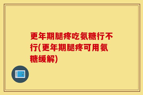 更年期腿疼吃氨糖行不行(更年期腿疼可用氨糖缓解)