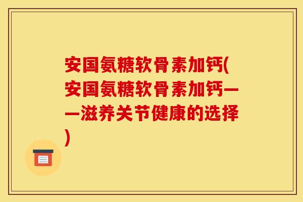 安国氨糖软骨素加钙(安国氨糖软骨素加钙——滋养关节健康的选择) 安国氨糖软骨素加钙(安国氨糖软骨素加钙——滋养关节健康的选择)