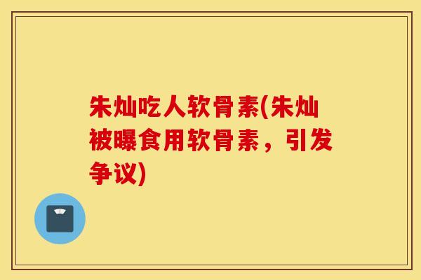 朱灿吃人软骨素(朱灿被曝食用软骨素，引发争议)