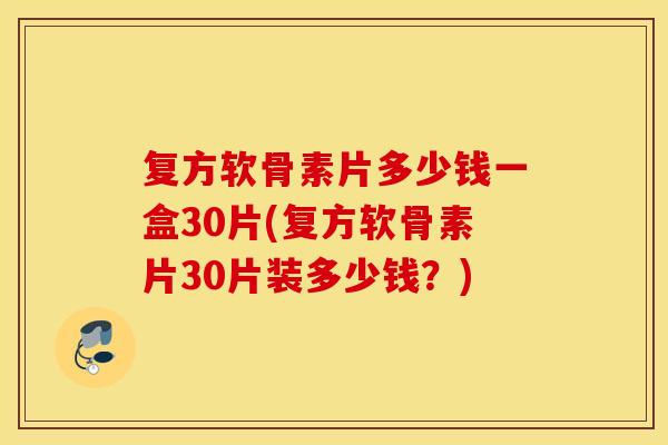 复方软骨素片多少钱一盒30片(复方软骨素片30片装多少钱？)