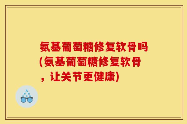 氨基葡萄糖修复软骨吗(氨基葡萄糖修复软骨，让关节更健康)