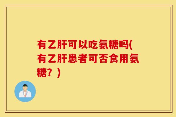 有乙肝可以吃氨糖吗(有乙肝患者可否食用氨糖?) 有乙肝可以吃氨糖吗(有乙肝患者可否食用氨糖?)
