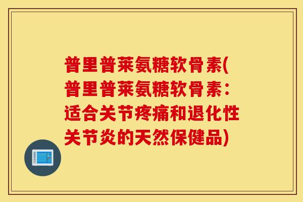 普里普莱氨糖软骨素(普里普莱氨糖软骨素：适合关节疼痛和退化性关节炎的天然保健品)