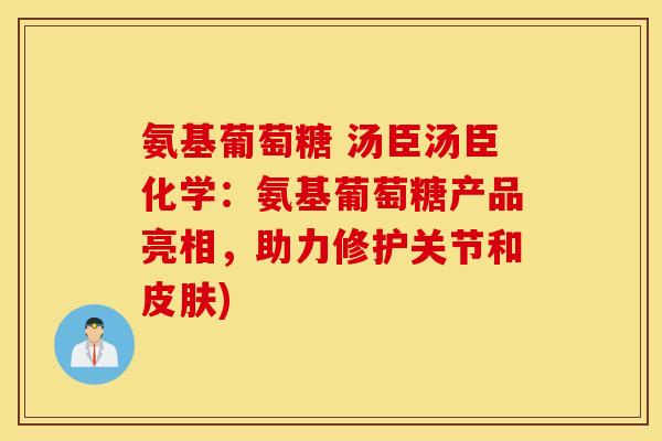 氨基葡萄糖 汤臣汤臣化学：氨基葡萄糖产品亮相，助力修护关节和皮肤)