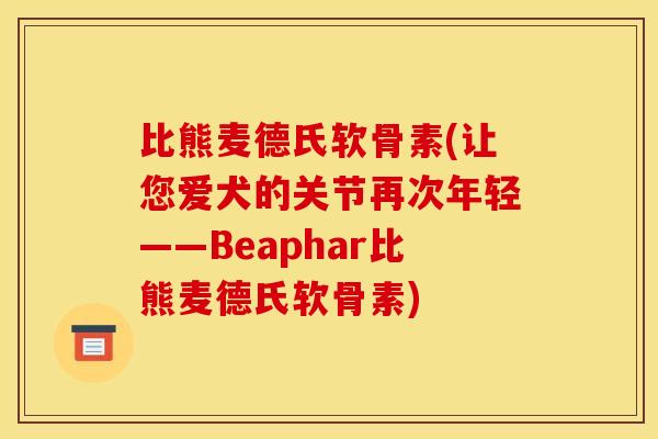 比熊麦德氏软骨素(让您爱犬的关节再次年轻——Beaphar比熊麦德氏软骨素)