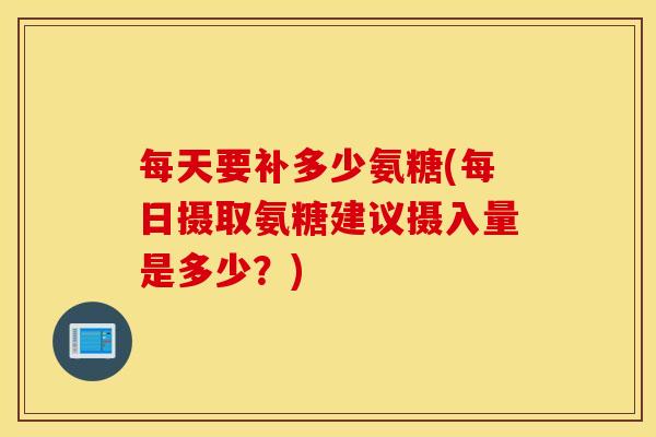 每天要补多少氨糖(每日摄取氨糖建议摄入量是多少？)