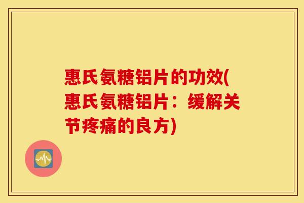 惠氏氨糖铝片的功效(惠氏氨糖铝片：缓解关节疼痛的良方)