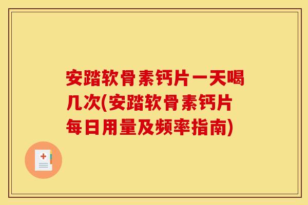 安踏软骨素钙片一天喝几次(安踏软骨素钙片每日用量及频率指南)