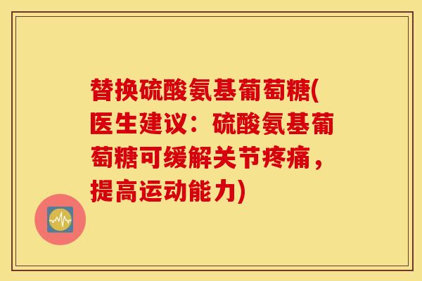替换硫酸氨基葡萄糖(医生建议：硫酸氨基葡萄糖可缓解关节疼痛，提高运动能力)