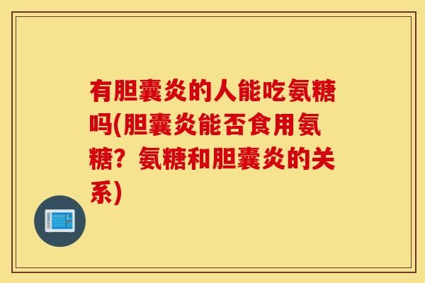 有胆囊炎的人能吃氨糖吗(胆囊炎能否食用氨糖？氨糖和胆囊炎的关系)