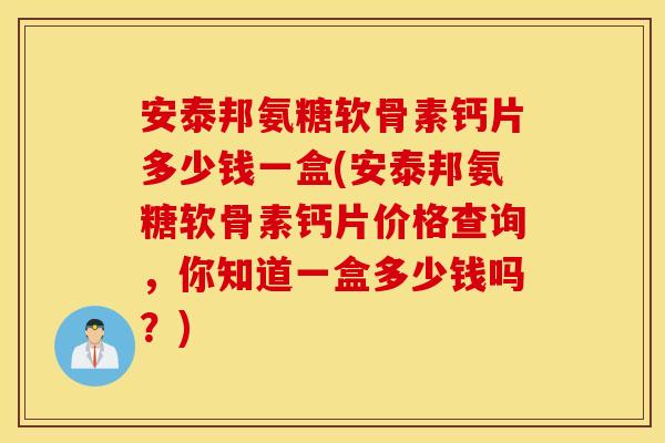 安泰邦氨糖软骨素钙片多少钱一盒(安泰邦氨糖软骨素钙片价格查询，你知道一盒多少钱吗？)