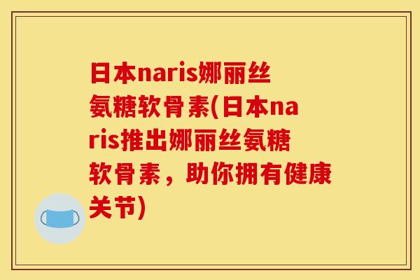 日本naris娜丽丝氨糖软骨素(日本naris推出娜丽丝氨糖软骨素,助你拥有健康关节) 日本naris娜丽丝氨糖软骨素(日本naris推出娜丽丝氨糖软骨素,助你拥有健康关节)