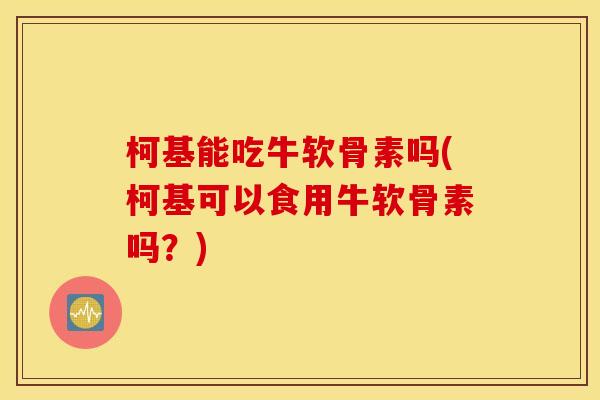 柯基能吃牛软骨素吗(柯基可以食用牛软骨素吗？)