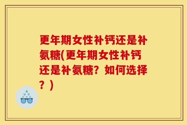 更年期女性补钙还是补氨糖(更年期女性补钙还是补氨糖？如何选择？)