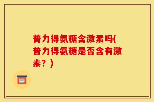 普力得氨糖含激素吗(普力得氨糖是否含有激素？)