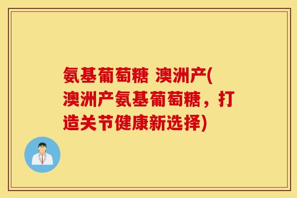 氨基葡萄糖 澳洲产(澳洲产氨基葡萄糖,打造关节健康新选择) 氨基葡萄糖 澳洲产(澳洲产氨基葡萄糖,打造关节健康新选择)