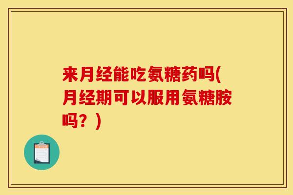 来月经能吃氨糖药吗(月经期可以服用氨糖胺吗？)