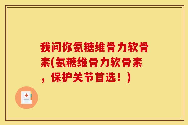 我问你氨糖维骨力软骨素(氨糖维骨力软骨素，保护关节首选！)