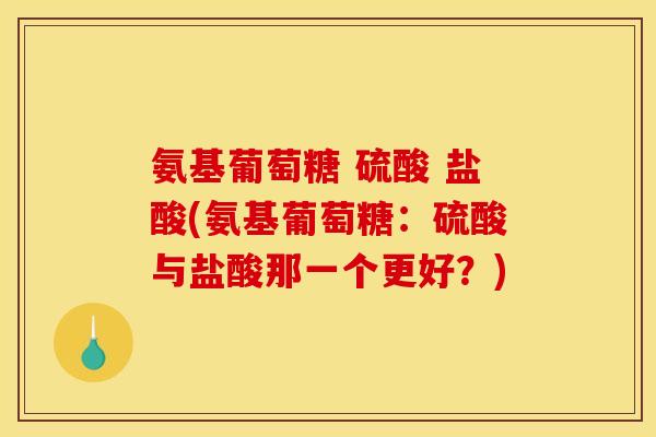 氨基葡萄糖 硫酸 盐酸(氨基葡萄糖:硫酸与盐酸那一个更好?) 氨基葡萄糖 硫酸 盐酸(氨基葡萄糖:硫酸与盐酸那一个更好?)