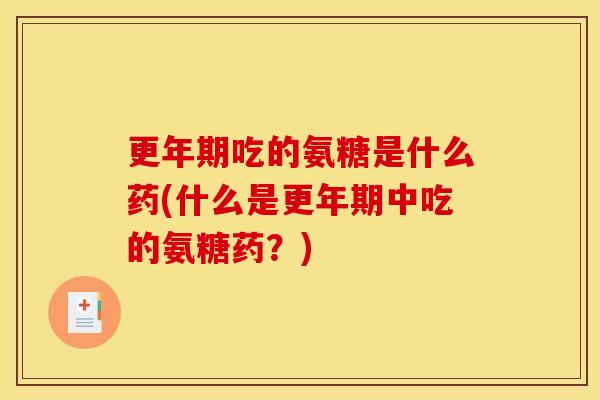 更年期吃的氨糖是什么药(什么是更年期中吃的氨糖药？)