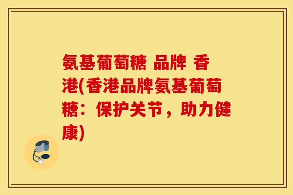 氨基葡萄糖 品牌 香港(香港品牌氨基葡萄糖：保护关节，助力健康)