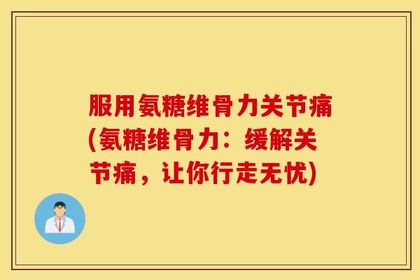 服用氨糖维骨力关节痛(氨糖维骨力:缓解关节痛,让你行走无忧) 服用氨糖维骨力关节痛(氨糖维骨力:缓解关节痛,让你行走无忧)