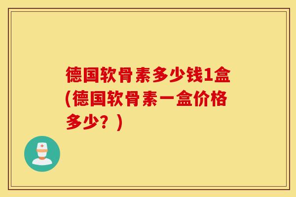 德国软骨素多少钱1盒(德国软骨素一盒价格多少？)