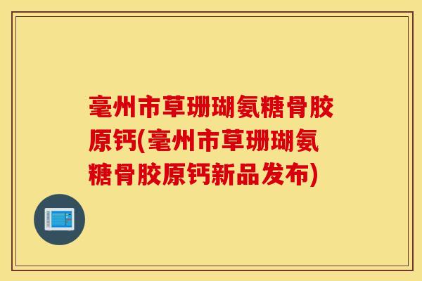 毫州市草珊瑚氨糖骨胶原钙(毫州市草珊瑚氨糖骨胶原钙新品发布)