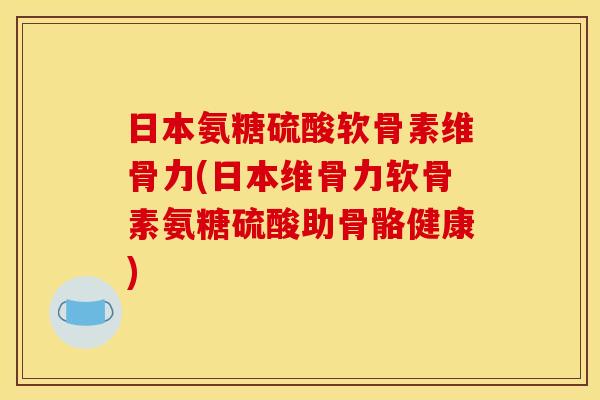日本氨糖硫酸软骨素维骨力(日本维骨力软骨素氨糖硫酸助骨骼健康)