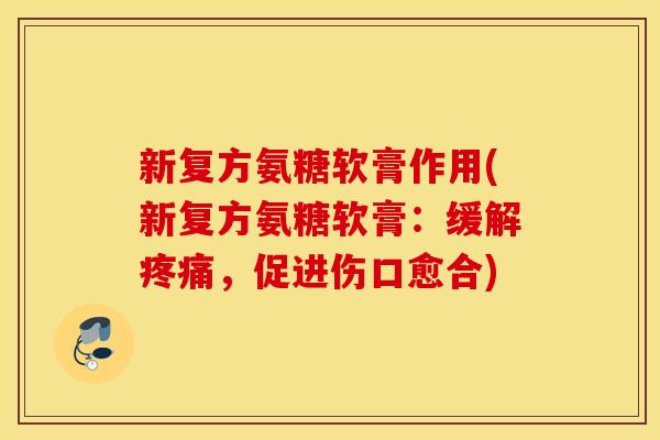 新复方氨糖软膏作用(新复方氨糖软膏：缓解疼痛，促进伤口愈合)