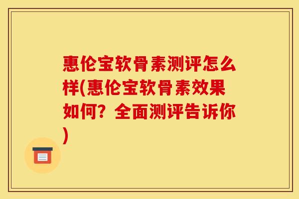 惠伦宝软骨素测评怎么样(惠伦宝软骨素效果如何？全面测评告诉你)