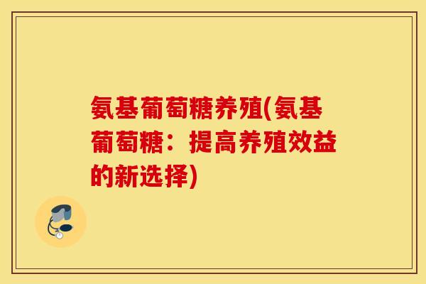 氨基葡萄糖养殖(氨基葡萄糖：提高养殖效益的新选择)